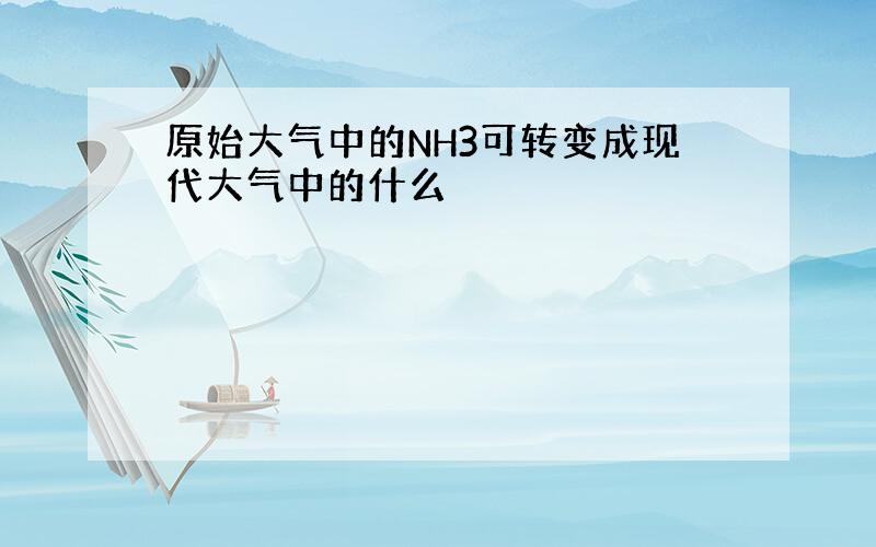 原始大气中的NH3可转变成现代大气中的什么