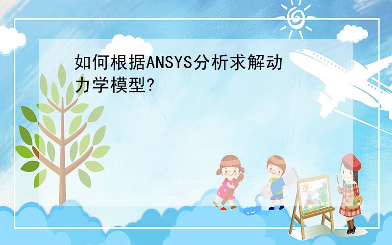 如何根据ANSYS分析求解动力学模型?