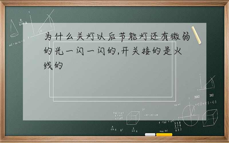 为什么关灯以后节能灯还有微弱的光一闪一闪的,开关接的是火线的