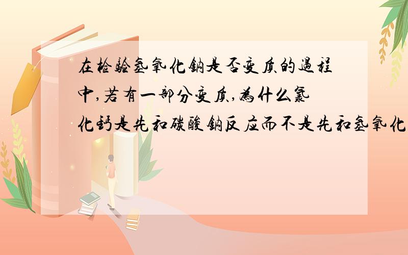 在检验氢氧化钠是否变质的过程中,若有一部分变质,为什么氯化钙是先和碳酸钠反应而不是先和氢氧化钠反应