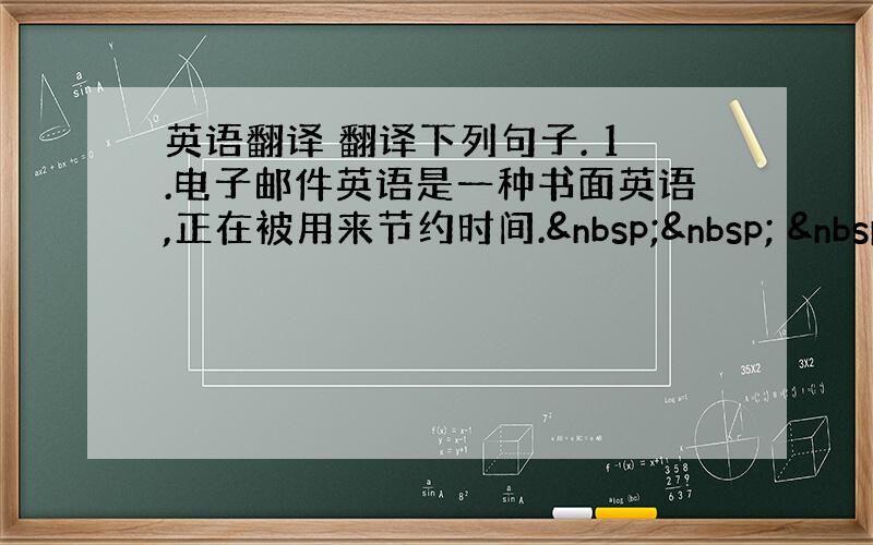 英语翻译 翻译下列句子. 1.电子邮件英语是一种书面英语,正在被用来节约时间.    E-