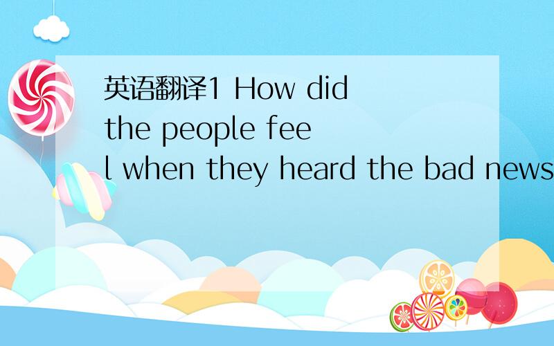 英语翻译1 How did the people feel when they heard the bad news o