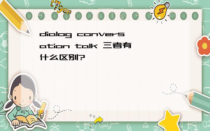 dialog conversation talk 三者有什么区别?