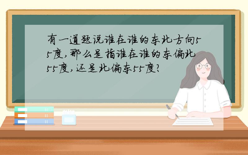 有一道题说谁在谁的东北方向55度,那么是指谁在谁的东偏北55度,还是北偏东55度?