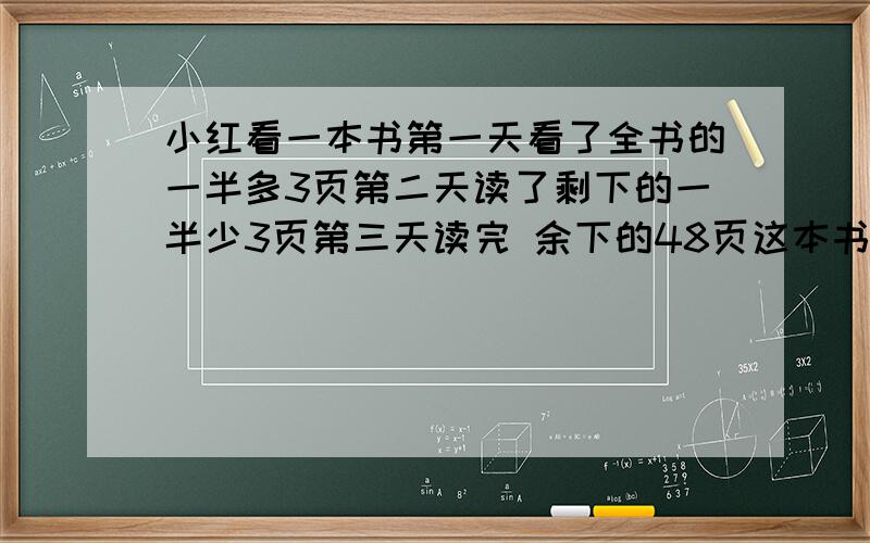 小红看一本书第一天看了全书的一半多3页第二天读了剩下的一半少3页第三天读完 余下的48页这本书一共多少页 速度方程