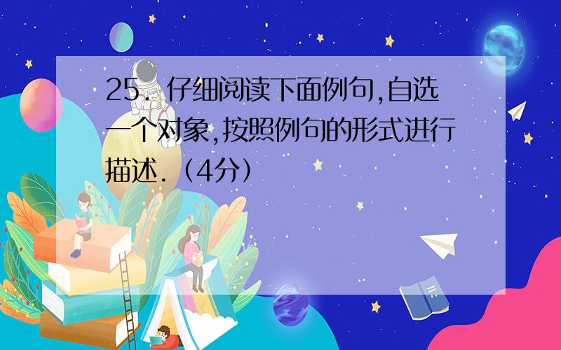 25．仔细阅读下面例句,自选一个对象,按照例句的形式进行描述.（4分）