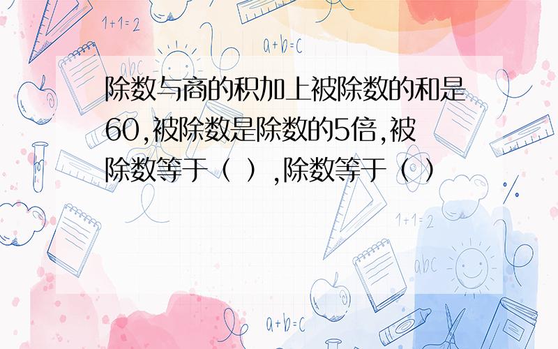 除数与商的积加上被除数的和是60,被除数是除数的5倍,被除数等于（ ）,除数等于（ ）