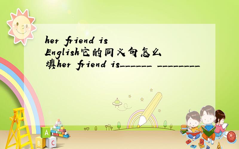 her friend is English它的同义句怎么填her friend is＿＿＿＿＿＿ ＿＿＿＿＿＿＿＿