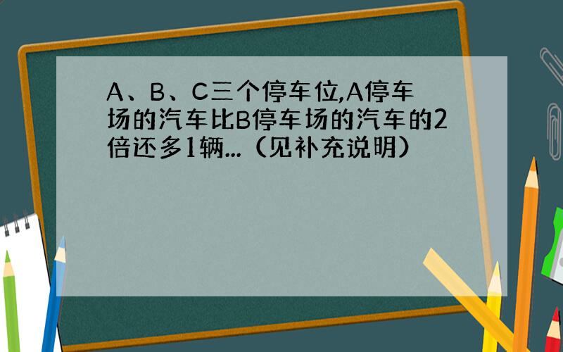 A、B、C三个停车位,A停车场的汽车比B停车场的汽车的2倍还多1辆...（见补充说明）