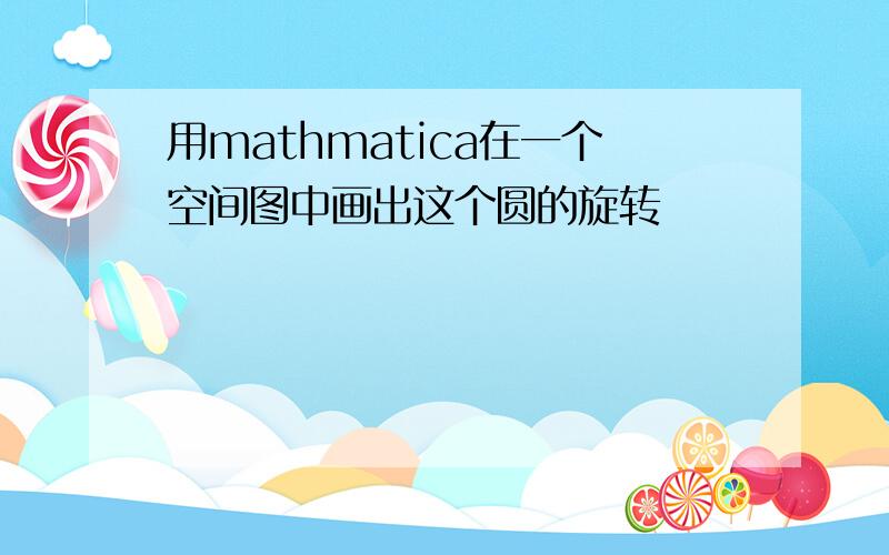 用mathmatica在一个空间图中画出这个圆的旋转