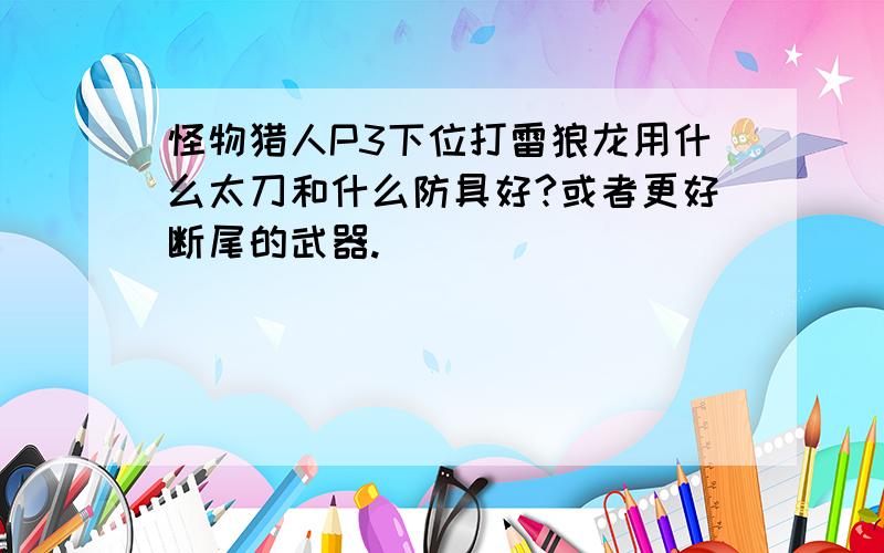 怪物猎人P3下位打雷狼龙用什么太刀和什么防具好?或者更好断尾的武器.