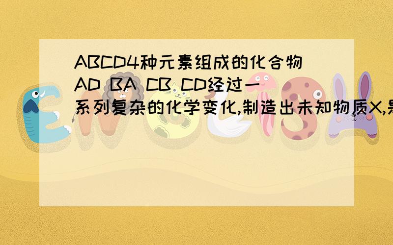 ABCD4种元素组成的化合物AD BA CB CD经过一系列复杂的化学变化,制造出未知物质X,是否是一种元素?