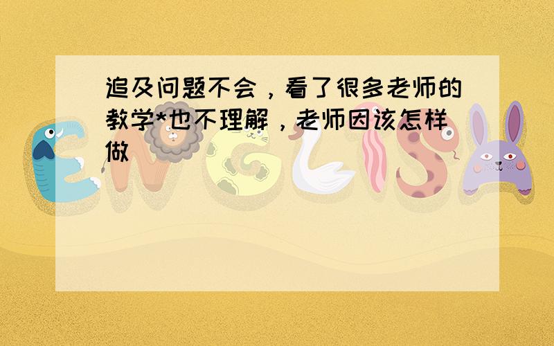 追及问题不会，看了很多老师的教学*也不理解，老师因该怎样做