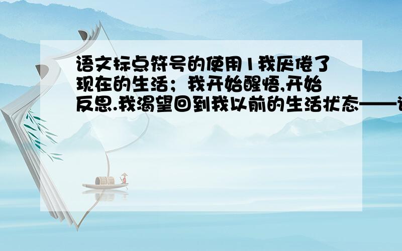 语文标点符号的使用1我厌倦了现在的生活；我开始醒悟,开始反思.我渴望回到我以前的生活状态——说自己想说的话,做自己想做的