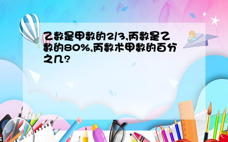 乙数是甲数的2/3,丙数是乙数的80%,丙数术甲数的百分之几?