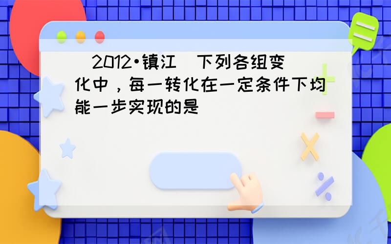 （2012•镇江）下列各组变化中，每一转化在一定条件下均能一步实现的是（　　）