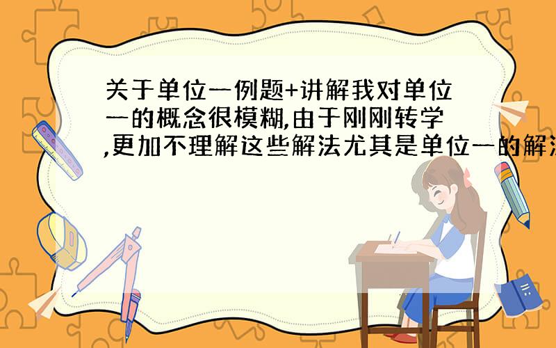 关于单位一例题+讲解我对单位一的概念很模糊,由于刚刚转学,更加不理解这些解法尤其是单位一的解法,像修路啊,甲一个人修完要