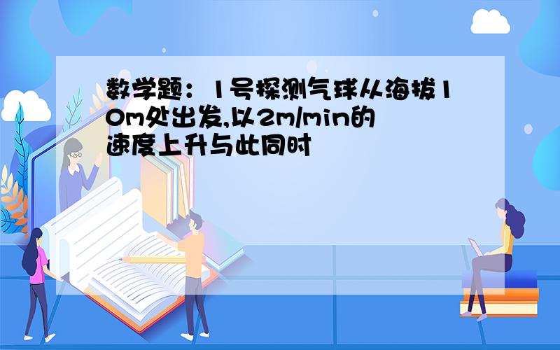 数学题：1号探测气球从海拔10m处出发,以2m/min的速度上升与此同时