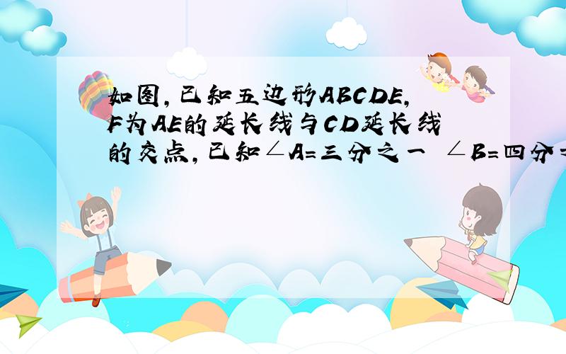 如图,已知五边形ABCDE,F为AE的延长线与CD延长线的交点,已知∠A=三分之一 ∠B=四分之一 ∠C,∠FED=50