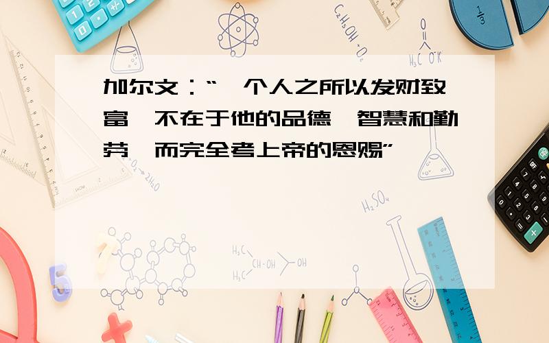 加尔文：“一个人之所以发财致富,不在于他的品德、智慧和勤劳,而完全考上帝的恩赐”