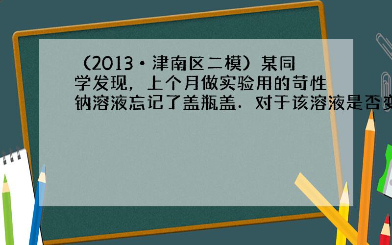 （2013•津南区二模）某同学发现，上个月做实验用的苛性钠溶液忘记了盖瓶盖．对于该溶液是否变质，同学们提出了如下假设：