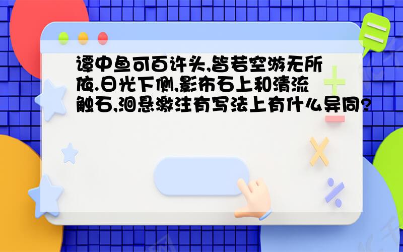 谭中鱼可百许头,皆若空游无所依.日光下侧,影布石上和清流触石,洄悬激注有写法上有什么异同?