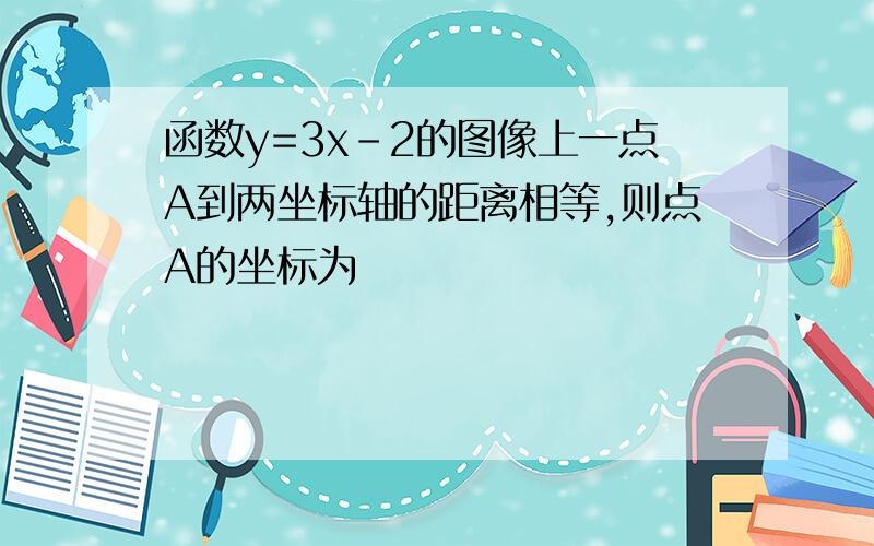 函数y=3x-2的图像上一点A到两坐标轴的距离相等,则点A的坐标为