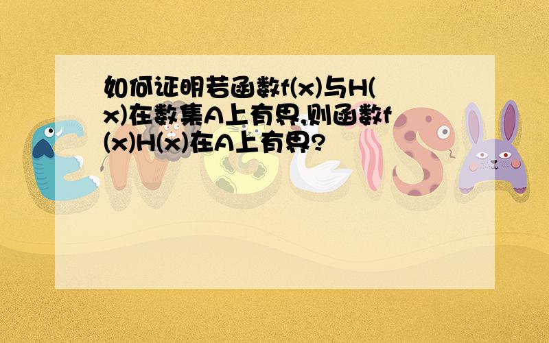 如何证明若函数f(x)与H(x)在数集A上有界,则函数f(x)H(x)在A上有界?