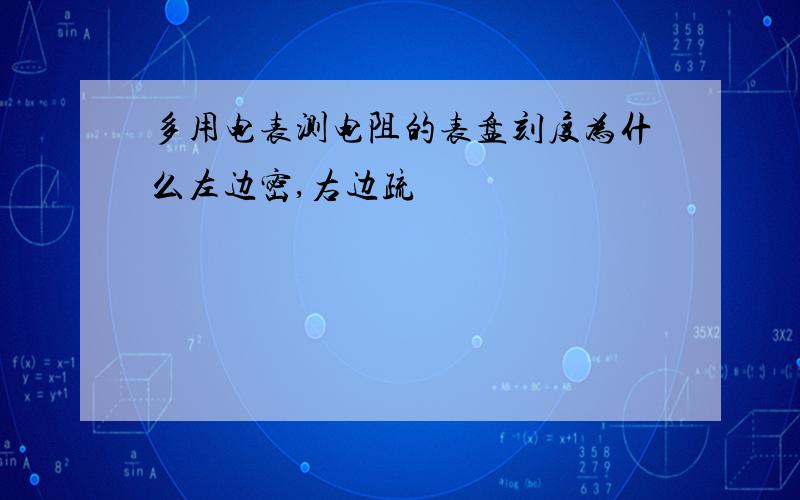 多用电表测电阻的表盘刻度为什么左边密,右边疏