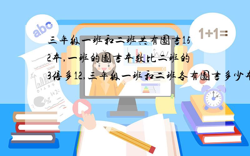 三年级一班和二班共有图书152本,一班的图书本数比二班的3倍多12,三年级一班和二班各有图书多少本