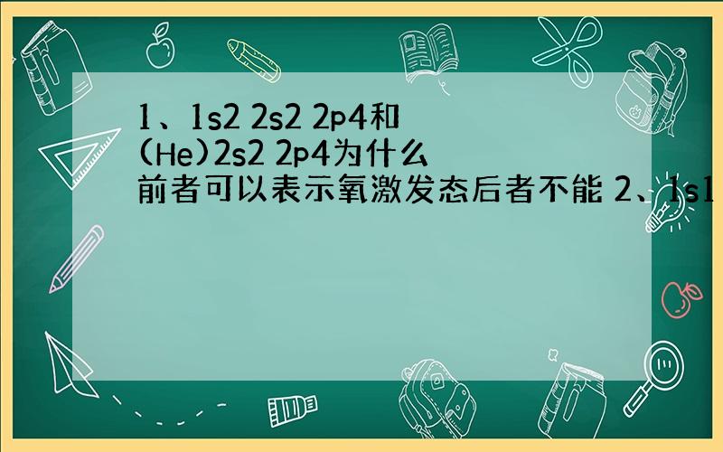 1、1s2 2s2 2p4和(He)2s2 2p4为什么前者可以表示氧激发态后者不能 2、1s1 2s2（2s满足泡利原