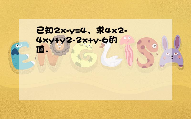 已知2x-y=4，求4x2-4xy+y2-2x+y-6的值．