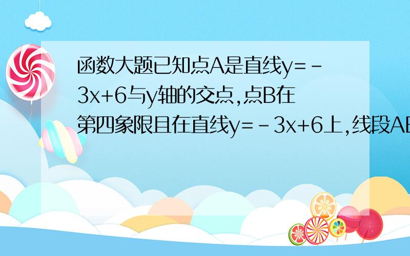 函数大题已知点A是直线y=-3x+6与y轴的交点,点B在第四象限且在直线y=-3x+6上,线段AB的长度是3√5.将直线