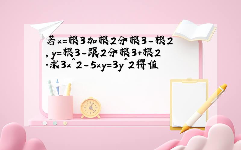 若x=根3加根2分根3-根2,y=根3-跟2分根3+根2.求3x^2-5xy=3y^2得值