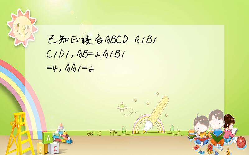 已知正棱台ABCD-A1B1C1D1,AB=2.A1B1=4,AA1=2