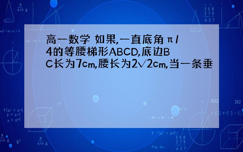 高一数学 如果,一直底角π/4的等腰梯形ABCD,底边BC长为7cm,腰长为2√2cm,当一条垂