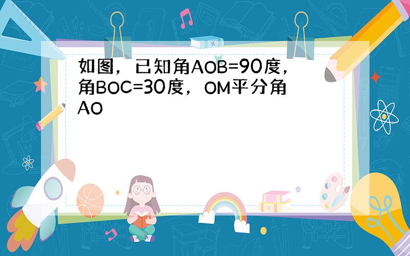 如图，已知角AOB=90度，角BOC=30度，OM平分角AO