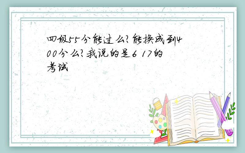 四级55分能过么?能换成到400分么?我说的是6 17的考试