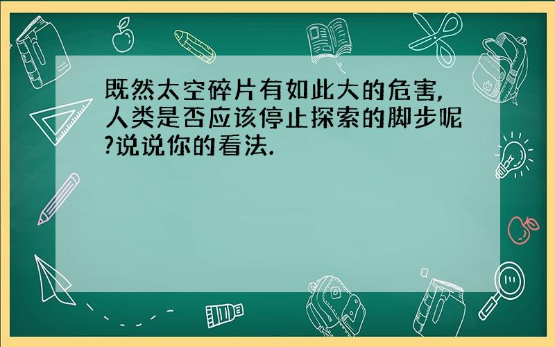 既然太空碎片有如此大的危害,人类是否应该停止探索的脚步呢?说说你的看法.