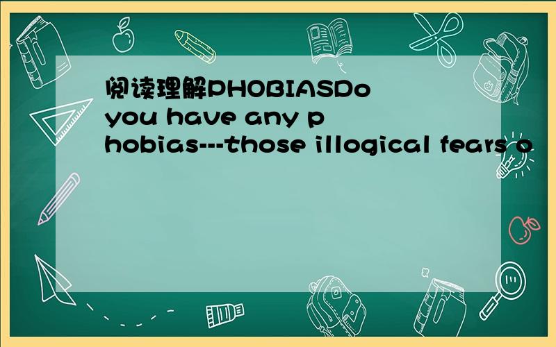 阅读理解PHOBIASDo you have any phobias---those illogical fears o