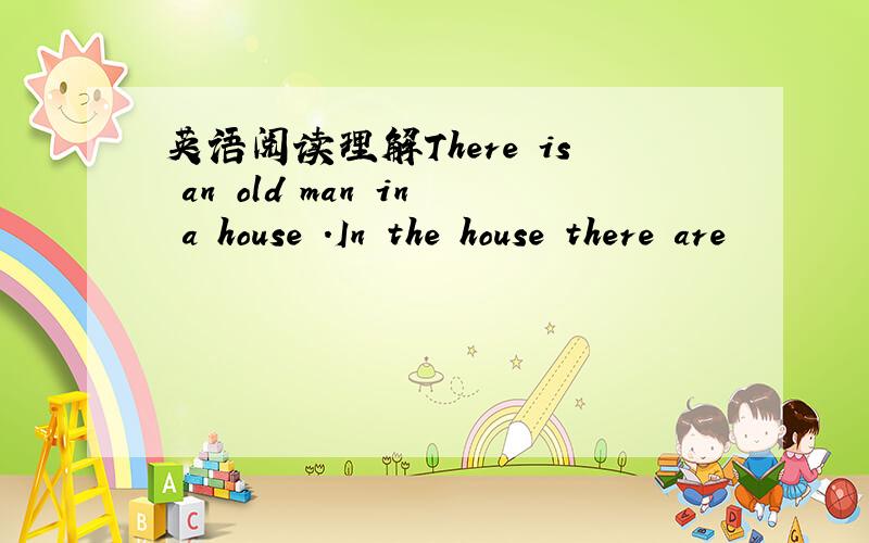 英语阅读理解There is an old man in a house .In the house there are