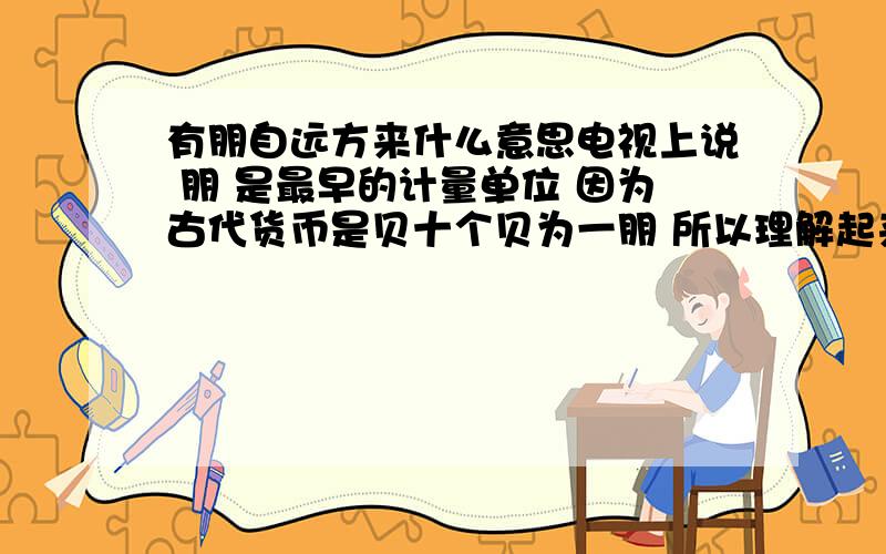 有朋自远方来什么意思电视上说 朋 是最早的计量单位 因为古代货币是贝十个贝为一朋 所以理解起来就是有钱来了 人们就高兴了