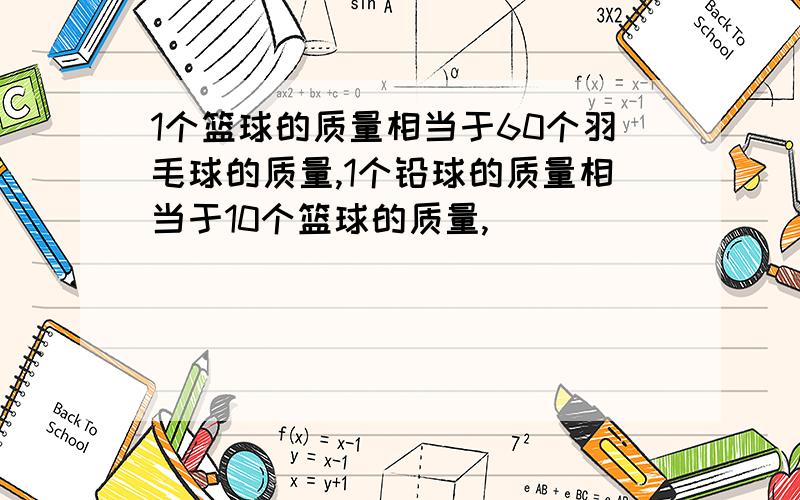 1个篮球的质量相当于60个羽毛球的质量,1个铅球的质量相当于10个篮球的质量,