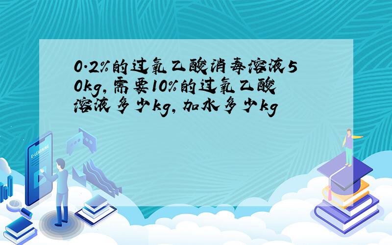 0.2%的过氧乙酸消毒溶液50kg,需要10%的过氧乙酸溶液多少kg,加水多少kg