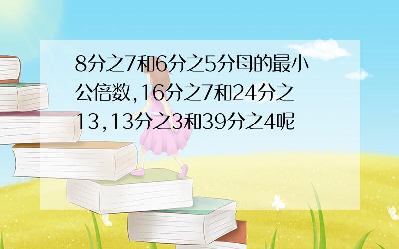 8分之7和6分之5分母的最小公倍数,16分之7和24分之13,13分之3和39分之4呢