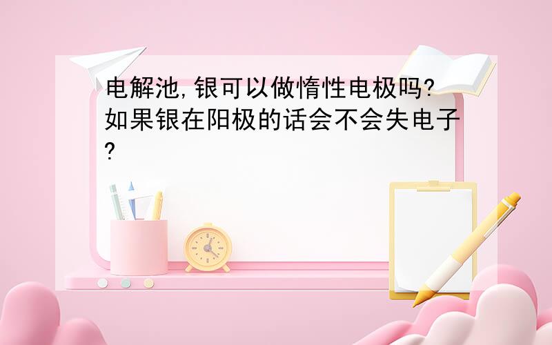 电解池,银可以做惰性电极吗?如果银在阳极的话会不会失电子?