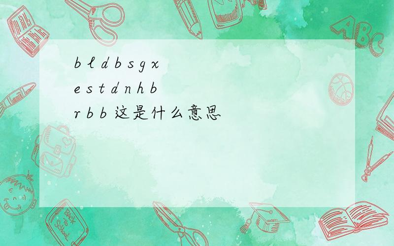 b l d b s g x e s t d n h b r b b 这是什么意思