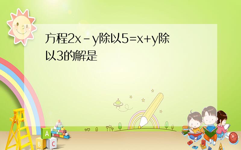 方程2x-y除以5=x+y除以3的解是