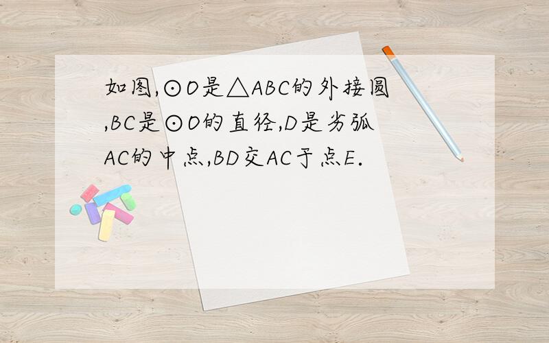 如图,⊙O是△ABC的外接圆,BC是⊙O的直径,D是劣弧AC的中点,BD交AC于点E．