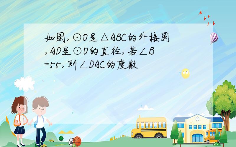 如图,⊙O是△ABC的外接圆,AD是⊙O的直径,若∠B =55,则∠DAC的度数